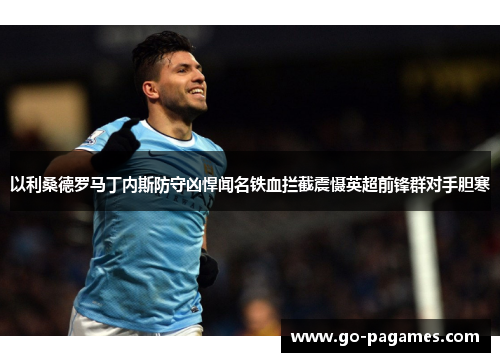以利桑德罗马丁内斯防守凶悍闻名铁血拦截震慑英超前锋群对手胆寒