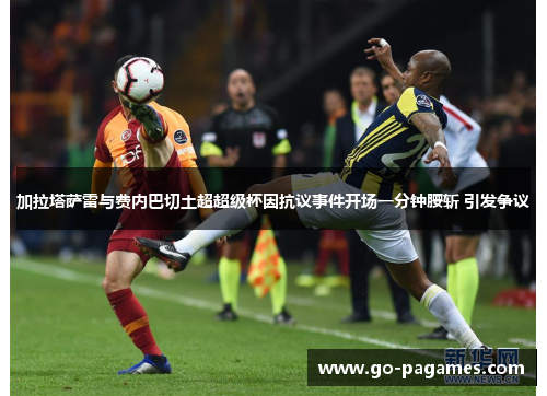 加拉塔萨雷与费内巴切土超超级杯因抗议事件开场一分钟腰斩 引发争议