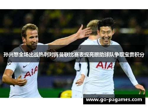 孙兴慜全场出战热刺对阵曼联比赛表现亮眼助球队争取宝贵积分