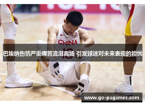 巴埃纳伤情严重痛苦流泪离场 引发球迷对未来表现的担忧 巴埃纳伤情严重痛苦流泪离场 引发球迷对未来表现的担忧