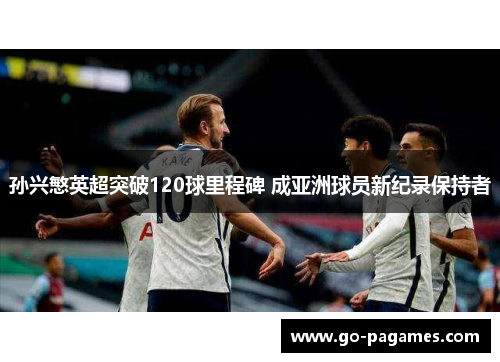 孙兴慜英超突破120球里程碑 成亚洲球员新纪录保持者