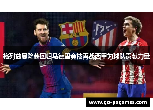 格列兹曼降薪回归马德里竞技再战西甲为球队贡献力量
