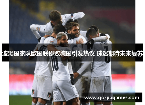 波黑国家队欧国联惨败德国引发热议 球迷期待未来复苏 波黑国家队欧国联惨败德国引发热议 球迷期待未来复苏