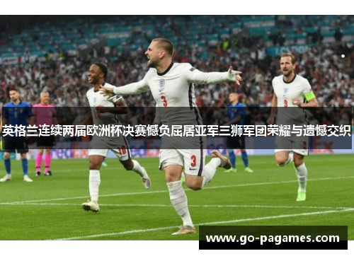 英格兰连续两届欧洲杯决赛憾负屈居亚军三狮军团荣耀与遗憾交织 英格兰连续两届欧洲杯决赛憾负屈居亚军三狮军团荣耀与遗憾交织