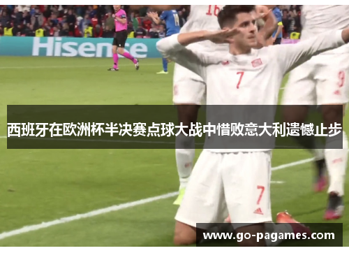 西班牙在欧洲杯半决赛点球大战中惜败意大利遗憾止步 西班牙在欧洲杯半决赛点球大战中惜败意大利遗憾止步