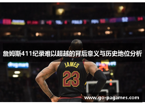 詹姆斯411纪录难以超越的背后意义与历史地位分析 詹姆斯411纪录难以超越的背后意义与历史地位分析