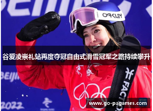 谷爱凌崇礼站再度夺冠自由式滑雪冠军之路持续攀升 谷爱凌崇礼站再度夺冠自由式滑雪冠军之路持续攀升
