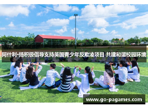 阿什利·扬积极倡导支持英国青少年反欺凌项目 共建和谐校园环境