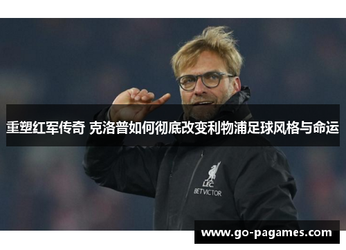 重塑红军传奇 克洛普如何彻底改变利物浦足球风格与命运