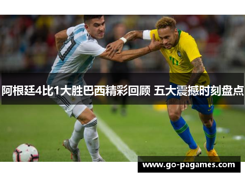 阿根廷4比1大胜巴西精彩回顾 五大震撼时刻盘点