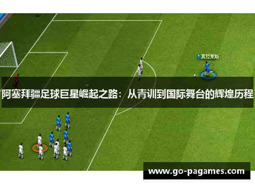 阿塞拜疆足球巨星崛起之路：从青训到国际舞台的辉煌历程