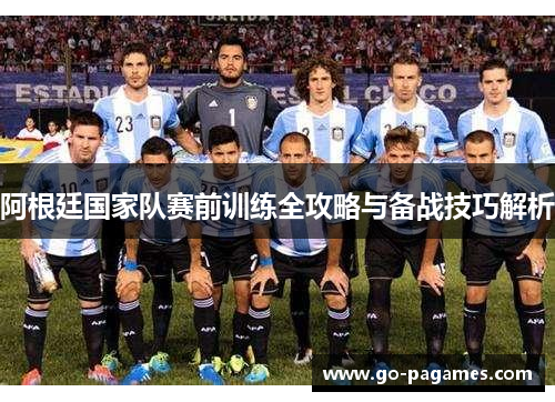 阿根廷国家队赛前训练全攻略与备战技巧解析