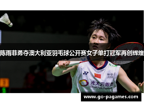 陈雨菲勇夺澳大利亚羽毛球公开赛女子单打冠军再创辉煌