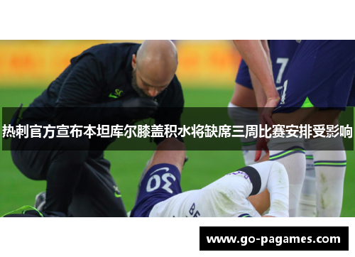 热刺官方宣布本坦库尔膝盖积水将缺席三周比赛安排受影响