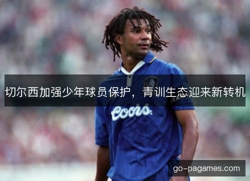 切尔西加强少年球员保护，青训生态迎来新转机
