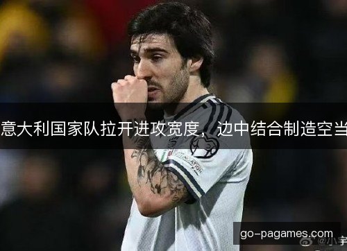 意大利国家队拉开进攻宽度，边中结合制造空当