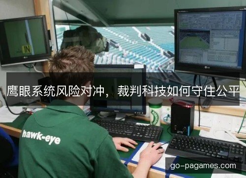 鹰眼系统风险对冲,裁判科技如何守住公平 鹰眼系统风险对冲,裁判科技如何守住公平