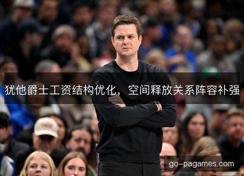 犹他爵士工资结构优化，空间释放关系阵容补强