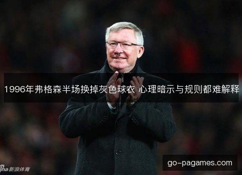 1996年弗格森半场换掉灰色球衣 心理暗示与规则都难解释