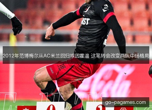 2012年范博梅尔从AC米兰回归埃因霍温 这笔转会改变两队中场格局 2012年范博梅尔从AC米兰回归埃因霍温 这笔转会改变两队中场格局